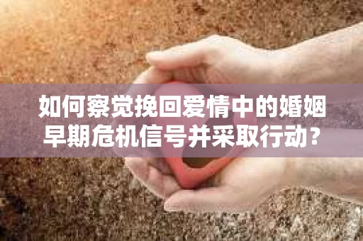 如何察觉挽回爱情中的婚姻早期危机信号并采取行动？