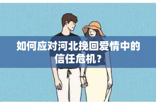 如何应对河北挽回爱情中的信任危机？