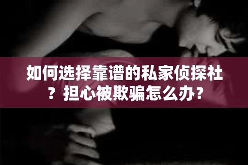 如何选择靠谱的私家侦探社？担心被欺骗怎么办？