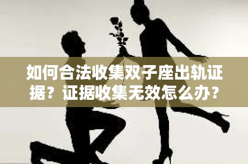 如何合法收集双子座出轨证据？证据收集无效怎么办？