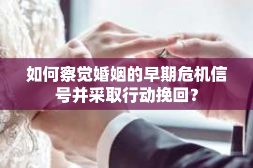 如何察觉婚姻的早期危机信号并采取行动挽回？