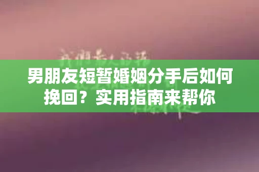 男朋友短暂婚姻分手后如何挽回？实用指南来帮你