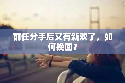 前任分手后又有新欢了，如何挽回？