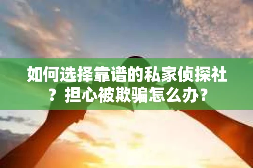 如何选择靠谱的私家侦探社？担心被欺骗怎么办？