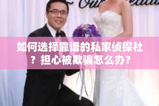 如何选择靠谱的私家侦探社？担心被欺骗怎么办？