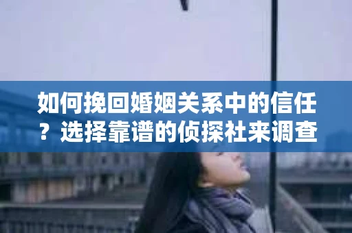 如何挽回婚姻关系中的信任？选择靠谱的侦探社来调查双方出轨怎么办？
