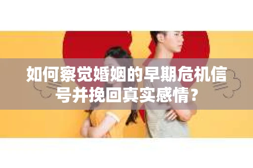 如何察觉婚姻的早期危机信号并挽回真实感情？