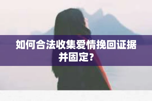 如何合法收集爱情挽回证据并固定？