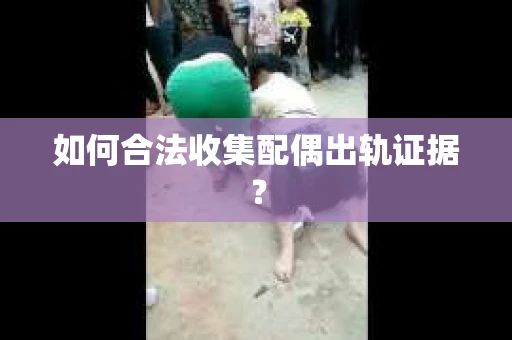如何合法收集配偶出轨证据？