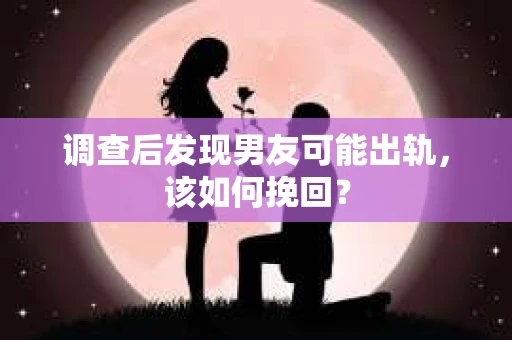 调查后发现男友可能出轨，该如何挽回？