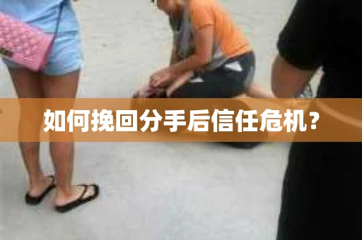 如何挽回分手后信任危机？