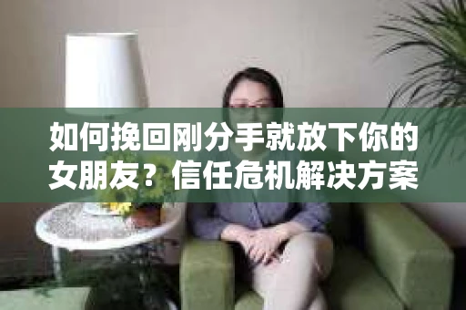 如何挽回刚分手就放下你的女朋友？信任危机解决方案