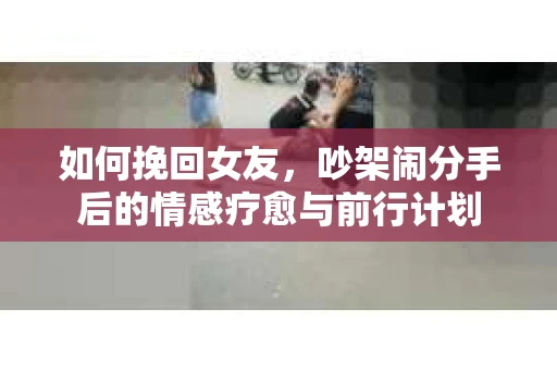 如何挽回女友，吵架闹分手后的情感疗愈与前行计划
