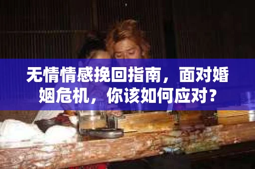 无情情感挽回指南，面对婚姻危机，你该如何应对？