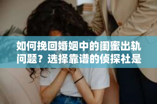 如何挽回婚姻中的闺蜜出轨问题？选择靠谱的侦探社是关键