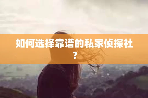 如何选择靠谱的私家侦探社？
