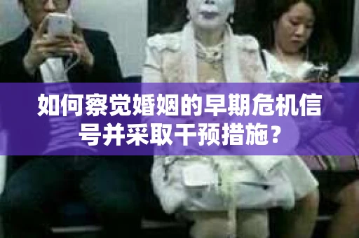 如何察觉婚姻的早期危机信号并采取干预措施？