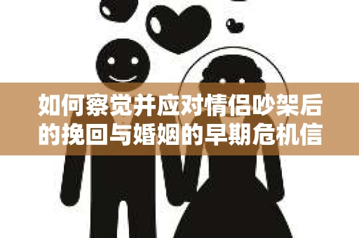 如何察觉并应对情侣吵架后的挽回与婚姻的早期危机信号？