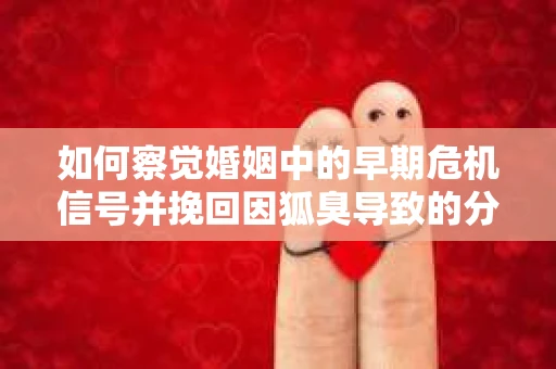 如何察觉婚姻中的早期危机信号并挽回因狐臭导致的分手？