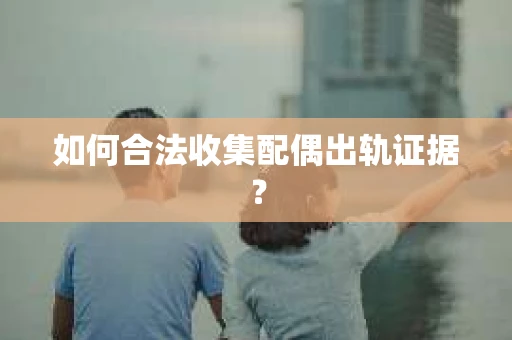 如何合法收集配偶出轨证据? 如何合法收集配偶出轨证据?