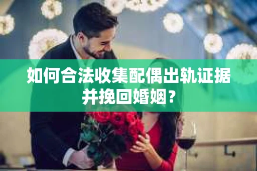 如何合法收集配偶出轨证据并挽回婚姻？