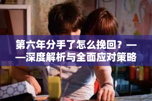 第六年分手了怎么挽回？——深度解析与全面应对策略