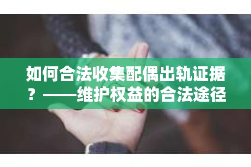 如何合法收集配偶出轨证据?——维护权益的合法途径 如何合法收集配偶出轨证据?——维护权益的合法途径