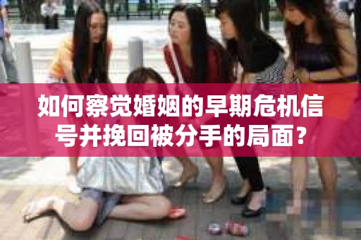 如何察觉婚姻的早期危机信号并挽回被分手的局面? 如何察觉婚姻的早期危机信号并挽回被分手的局面?