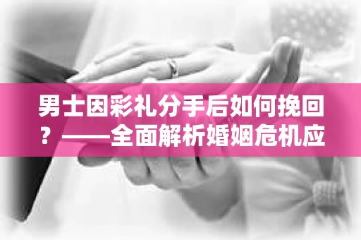 男士因彩礼分手后如何挽回？——全面解析婚姻危机应对策略