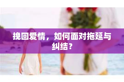 挽回爱情，如何面对拖延与纠结？