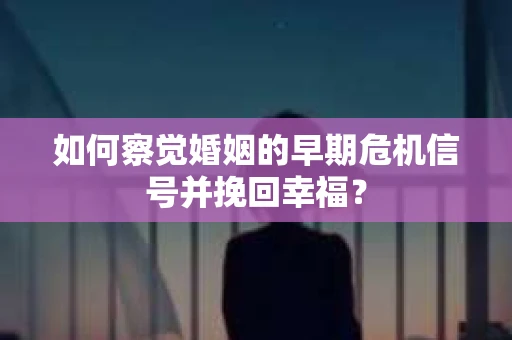 如何察觉婚姻的早期危机信号并挽回幸福？
