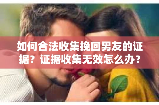 如何合法收集挽回男友的证据？证据收集无效怎么办？