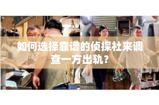 如何选择靠谱的侦探社来调查一方出轨？