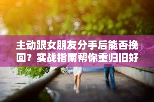 主动跟女朋友分手后能否挽回？实战指南帮你重归旧好