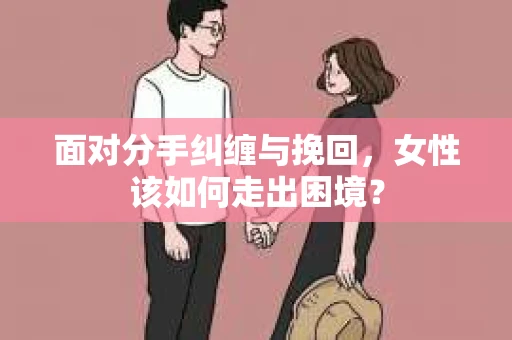 面对分手纠缠与挽回,女性该如何走出困境? 面对分手纠缠与挽回,女性该如何走出困境?