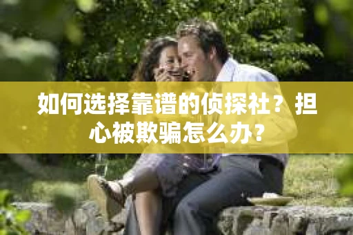 如何选择靠谱的侦探社？担心被欺骗怎么办？