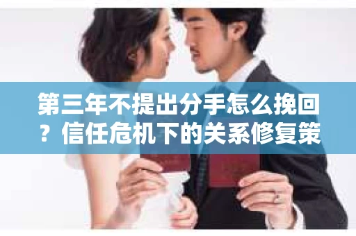 第三年不提出分手怎么挽回？信任危机下的关系修复策略