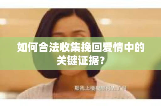 如何合法收集挽回爱情中的关键证据？