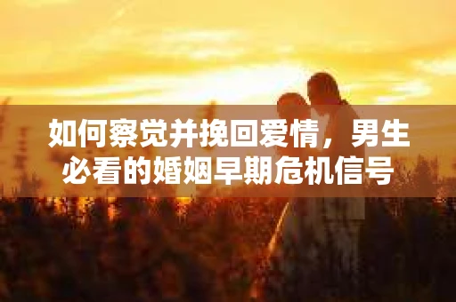 如何察觉并挽回爱情，男生必看的婚姻早期危机信号
