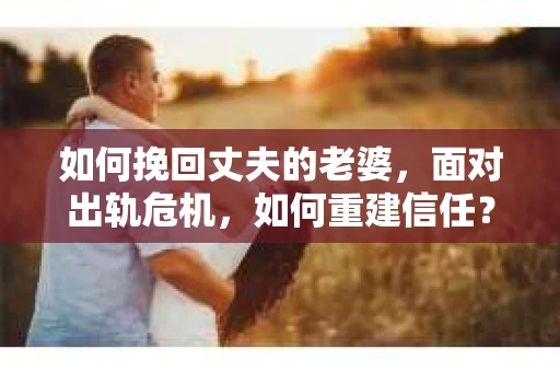 如何挽回丈夫的老婆，面对出轨危机，如何重建信任？