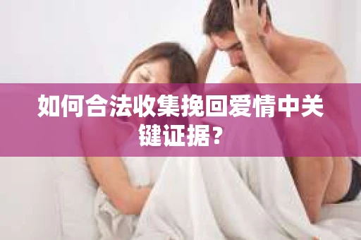 如何合法收集挽回爱情中关键证据？