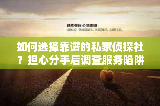 如何选择靠谱的私家侦探社？担心分手后调查服务陷阱怎么办？