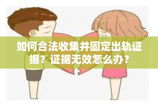 如何合法收集并固定出轨证据？证据无效怎么办？
