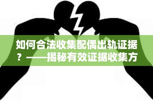 如何合法收集配偶出轨证据？——揭秘有效证据收集方案