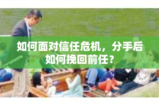 如何面对信任危机，分手后如何挽回前任？