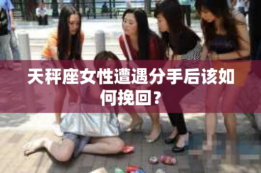 天秤座女性遭遇分手后该如何挽回？