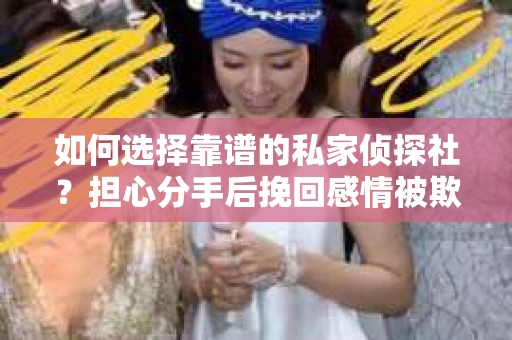 如何选择靠谱的私家侦探社？担心分手后挽回感情被欺骗怎么办？