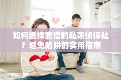 如何选择靠谱的私家侦探社？避免陷阱的实用指南