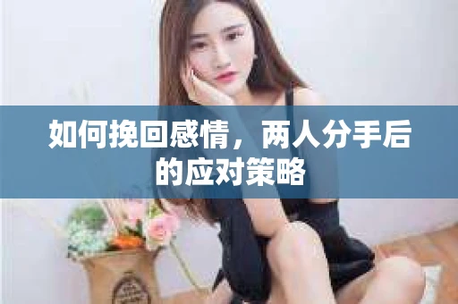 如何挽回感情，两人分手后的应对策略