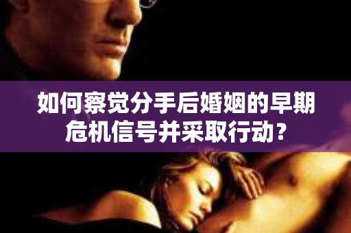 如何察觉分手后婚姻的早期危机信号并采取行动？